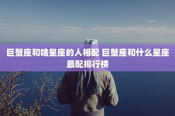 巨蟹座和啥星座的人相配 巨蟹座和什么星座最配排行榜