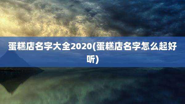 蛋糕店名字大全2020(蛋糕店名字怎么起好听)