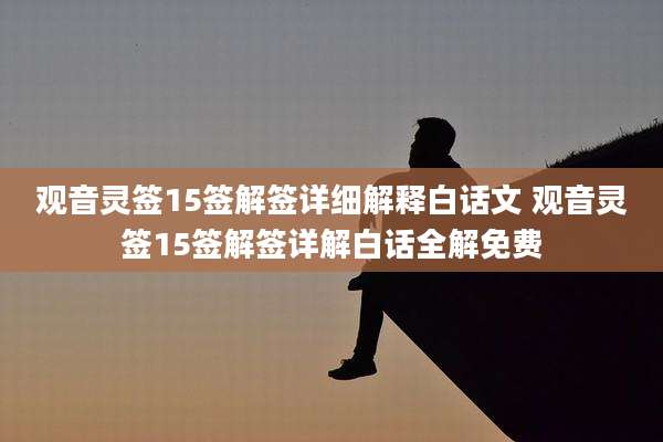 观音灵签15签解签详细解释白话文 观音灵签15签解签详解白话全解免费
