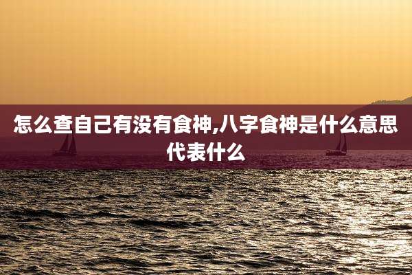 怎么查自己有没有食神,八字食神是什么意思代表什么