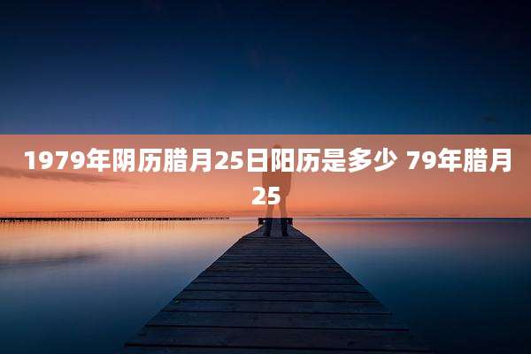 1979年阴历腊月25日阳历是多少 79年腊月25