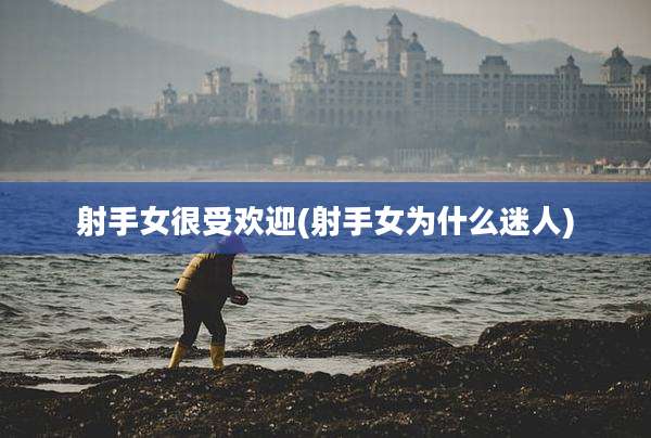 射手女很受欢迎(射手女为什么迷人)