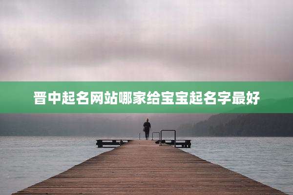 晋中起名网站哪家给宝宝起名字最好