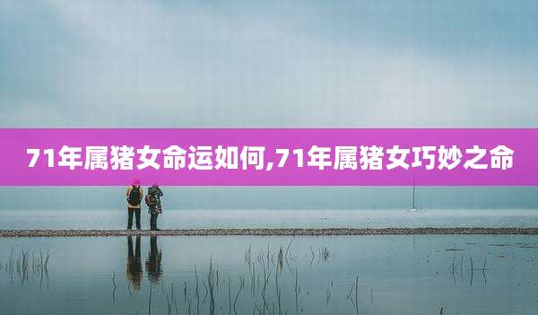 71年属猪女命运如何,71年属猪女巧妙之命