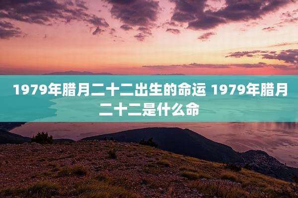 1979年腊月二十二出生的命运 1979年腊月二十二是什么命