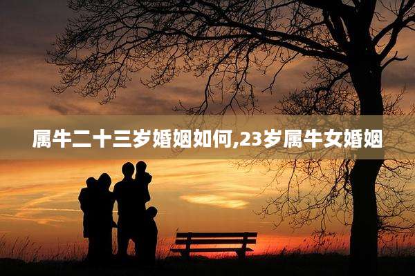 属牛二十三岁婚姻如何,23岁属牛女婚姻