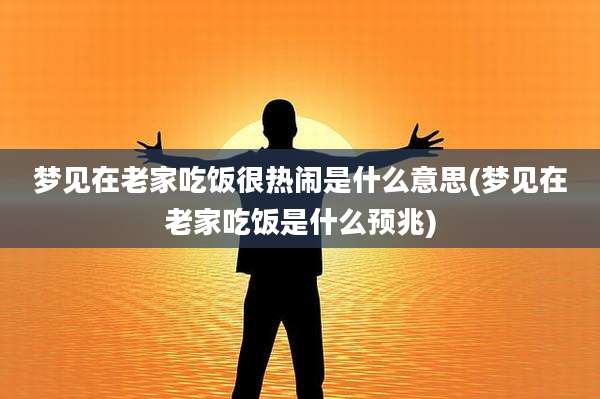 梦见在老家吃饭很热闹是什么意思(梦见在老家吃饭是什么预兆)