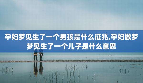 孕妇梦见生了一个男孩是什么征兆,孕妇做梦梦见生了一个儿子是什么意思