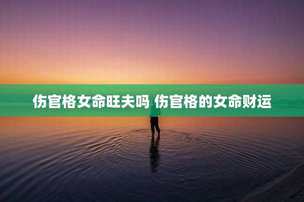 伤官格女命旺夫吗 伤官格的女命财运