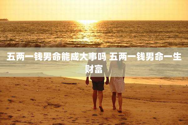 五两一钱男命能成大事吗 五两一钱男命一生财富
