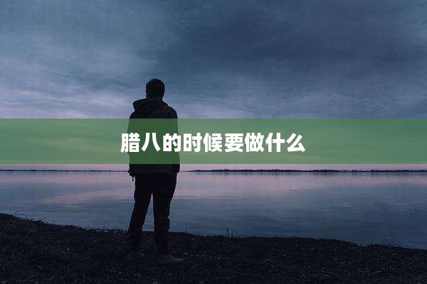 腊八的时候要做什么