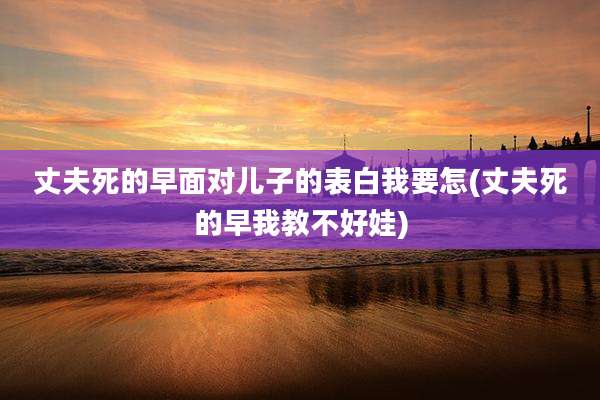 丈夫死的早面对儿子的表白我要怎(丈夫死的早我教不好娃)