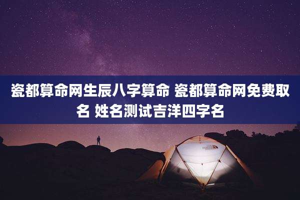 瓷都算命网生辰八字算命 瓷都算命网免费取名 姓名测试吉洋四字名