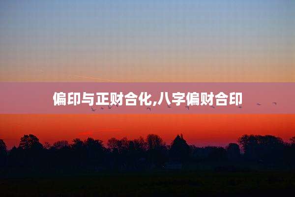 偏印与正财合化,八字偏财合印