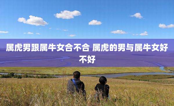 属虎男跟属牛女合不合 属虎的男与属牛女好不好
