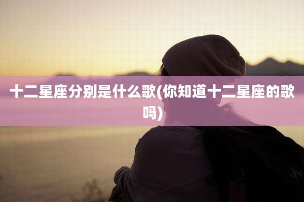 十二星座分别是什么歌(你知道十二星座的歌吗)