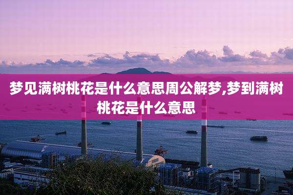 梦见满树桃花是什么意思周公解梦,梦到满树桃花是什么意思