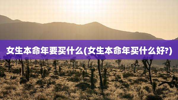 女生本命年要买什么(女生本命年买什么好?)