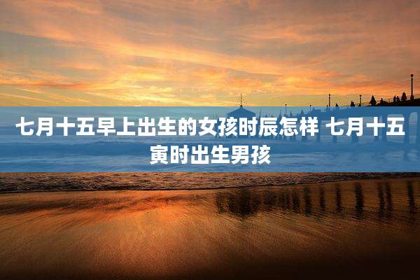 七月十五早上出生的女孩时辰怎样 七月十五寅时出生男孩