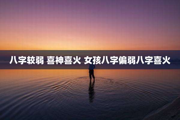 八字较弱 喜神喜火 女孩八字偏弱八字喜火