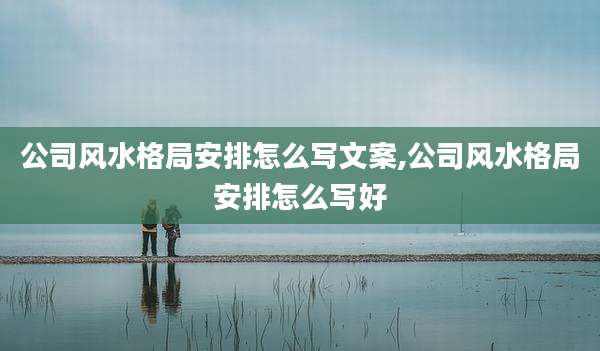公司风水格局安排怎么写文案,公司风水格局安排怎么写好