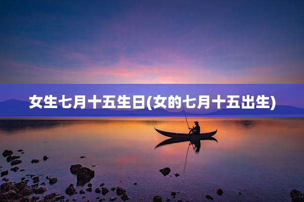 女生七月十五生日(女的七月十五出生)