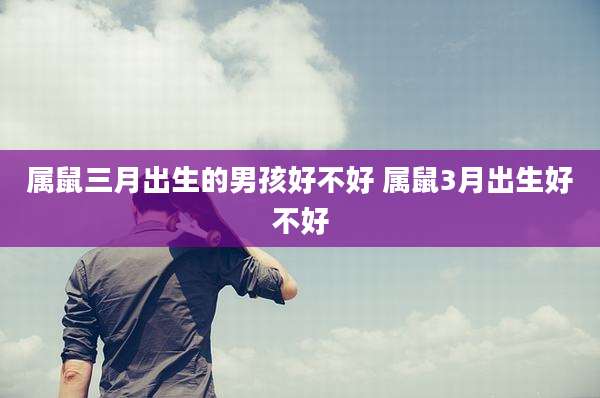 属鼠三月出生的男孩好不好 属鼠3月出生好不好