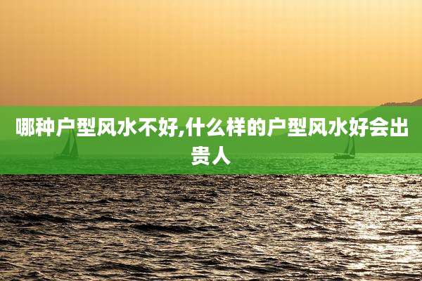 哪种户型风水不好,什么样的户型风水好会出贵人