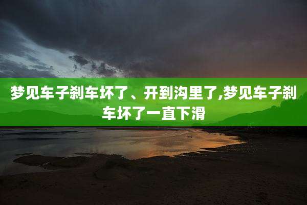 梦见车子刹车坏了、开到沟里了,梦见车子刹车坏了一直下滑