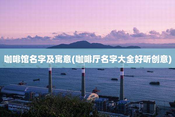 咖啡馆名字及寓意(咖啡厅名字大全好听创意)