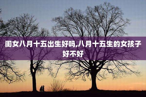闺女八月十五出生好吗,八月十五生的女孩子好不好