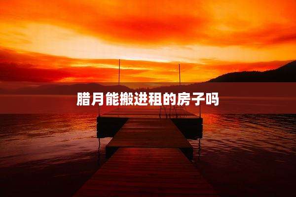 腊月能搬进租的房子吗