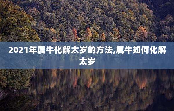 2021年属牛化解太岁的方法,属牛如何化解太岁