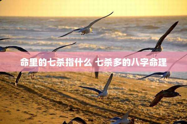 命里的七杀指什么 七杀多的八字命理