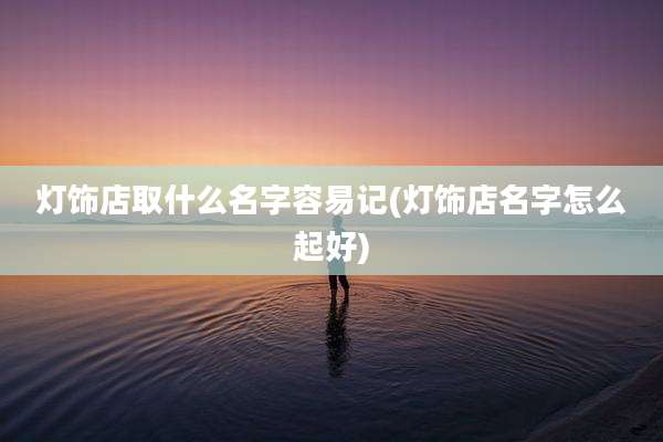 灯饰店取什么名字容易记(灯饰店名字怎么起好)