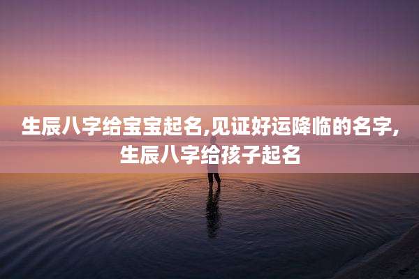 生辰八字给宝宝起名,见证好运降临的名字,生辰八字给孩子起名