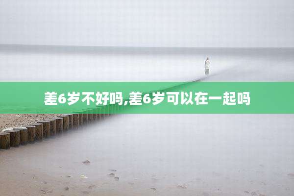 差6岁不好吗,差6岁可以在一起吗