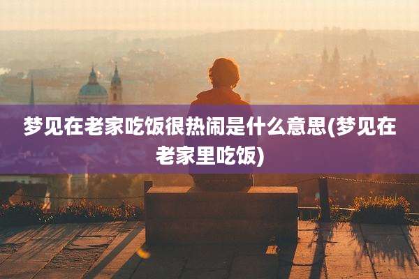 梦见在老家吃饭很热闹是什么意思(梦见在老家里吃饭)