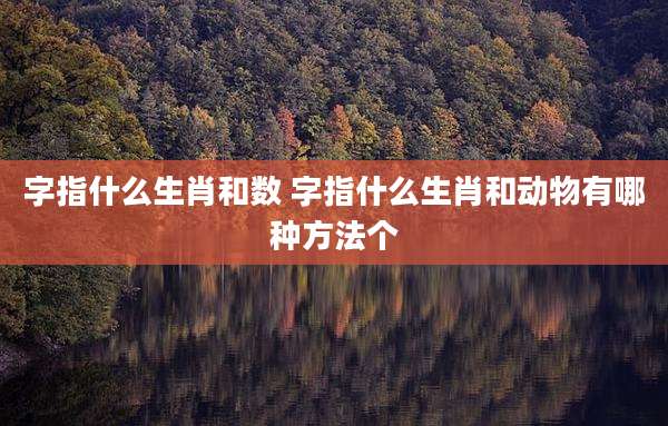 字指什么生肖和数 字指什么生肖和动物有哪种方法个