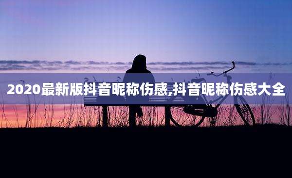 2020最新版抖音昵称伤感,抖音昵称伤感大全