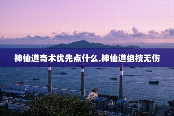 神仙道奇术优先点什么,神仙道绝技无伤