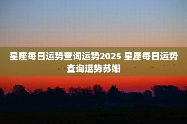 星座每日运势查询运势2025 星座每日运势查询运势苏姗
