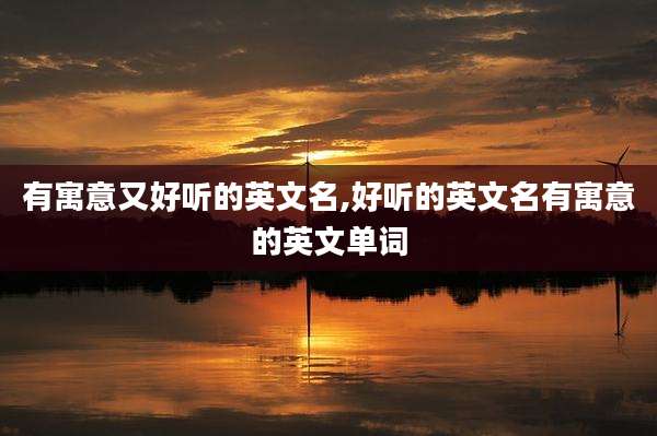 有寓意又好听的英文名,好听的英文名有寓意的英文单词