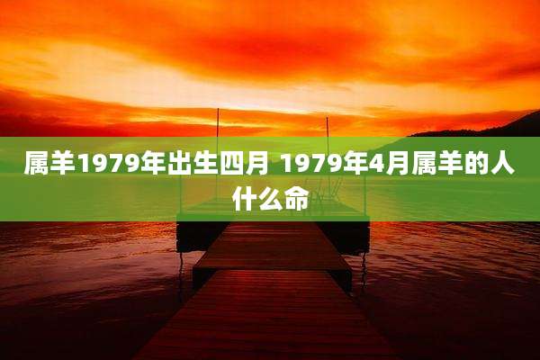 属羊1979年出生四月 1979年4月属羊的人什么命