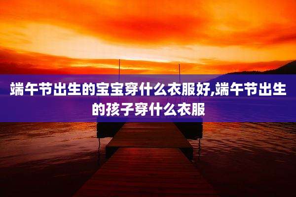 端午节出生的宝宝穿什么衣服好,端午节出生的孩子穿什么衣服