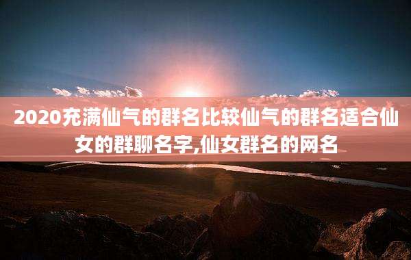 2020充满仙气的群名比较仙气的群名适合仙女的群聊名字,仙女群名的网名