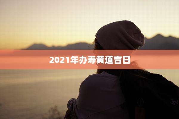 2021年办寿黄道吉日