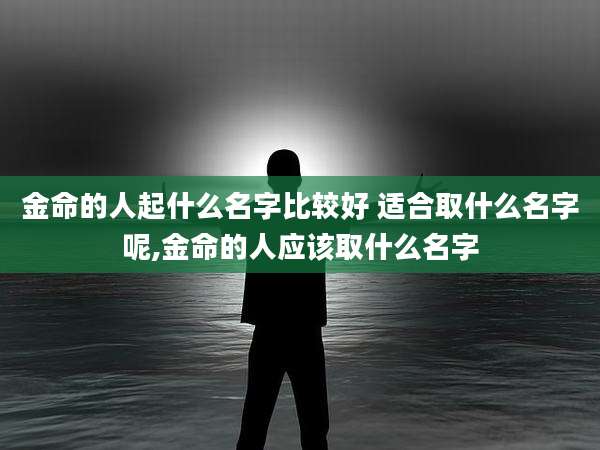 金命的人起什么名字比较好 适合取什么名字呢,金命的人应该取什么名字