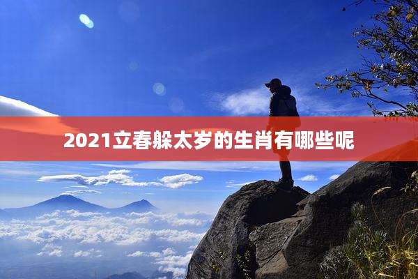 2021立春躲太岁的生肖有哪些呢