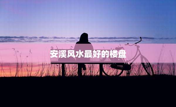 安溪风水最好的楼盘